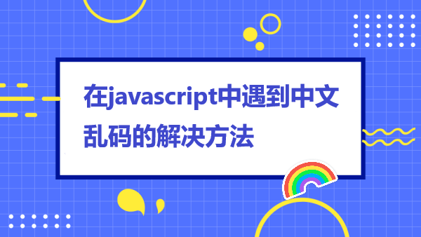在javascript中遇到中文乱码的解决方法